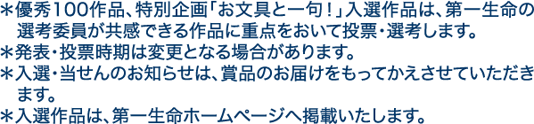 優秀100作品、特別企画「お文具と一句！」入選作品は、第一生命の選考委員が共感できる作品に重点をおいて投票・選考します。