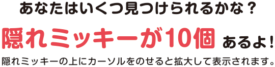 あなたはいくつ見つけられるかな？  隠れミッキーが10個あるよ！ 隠れミッキーの上にカーソルをのせると拡大して表示されます。