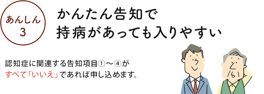 あんしん3かんたん告知で持病があっても入りやすい認知症に関連する告知項目①~④がすべて「いいえ」であれば申し込めます。